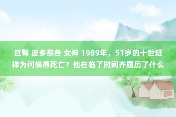 巨臀 波多黎各 女神 1989年，51岁的十世班禅为何倏得死亡？他在临了时间齐履历了什么