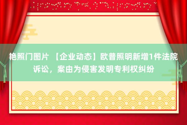 艳照门图片 【企业动态】欧普照明新增1件法院诉讼，案由为侵害发明专利权纠纷
