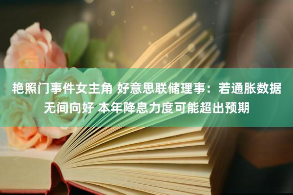 艳照门事件女主角 好意思联储理事：若通胀数据无间向好 本年降息力度可能超出预期