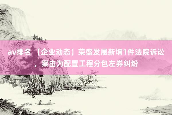 av排名 【企业动态】荣盛发展新增1件法院诉讼，案由为配置工程分包左券纠纷