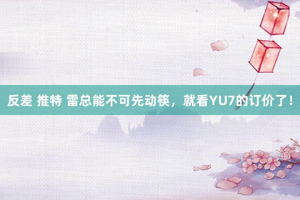 反差 推特 雷总能不可先动筷，就看YU7的订价了！