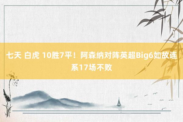 七天 白虎 10胜7平！阿森纳对阵英超Big6如故连系17场不败