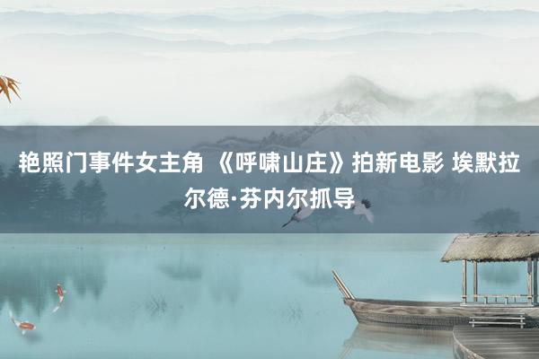 艳照门事件女主角 《呼啸山庄》拍新电影 埃默拉尔德·芬内尔抓导