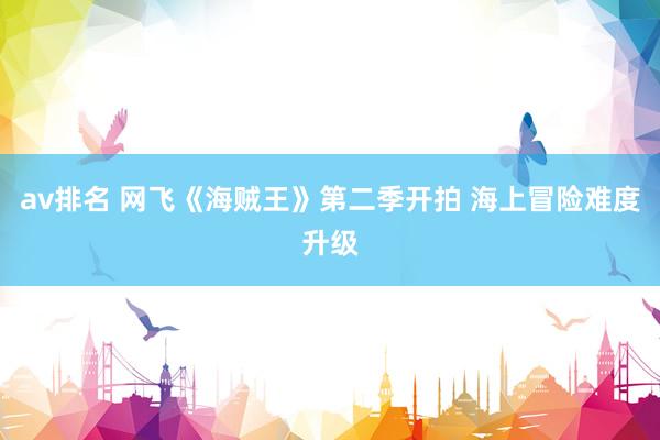 av排名 网飞《海贼王》第二季开拍 海上冒险难度升级