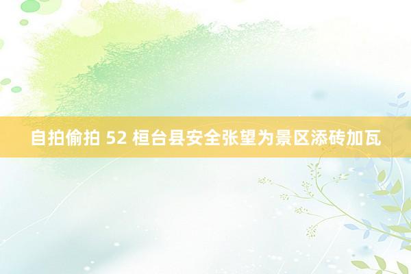 自拍偷拍 52 桓台县安全张望为景区添砖加瓦