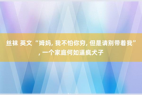 丝袜 英文 “姆妈， 我不怕你穷， 但是请别带着我”， 一个家庭何如逼疯犬子