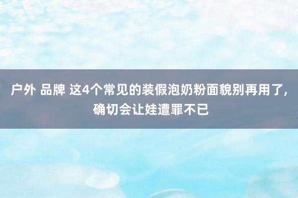 户外 品牌 这4个常见的装假泡奶粉面貌别再用了， 确切会让娃遭罪不已