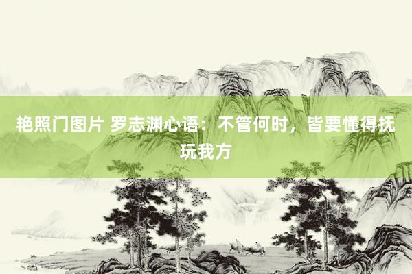 艳照门图片 罗志渊心语：不管何时，皆要懂得抚玩我方