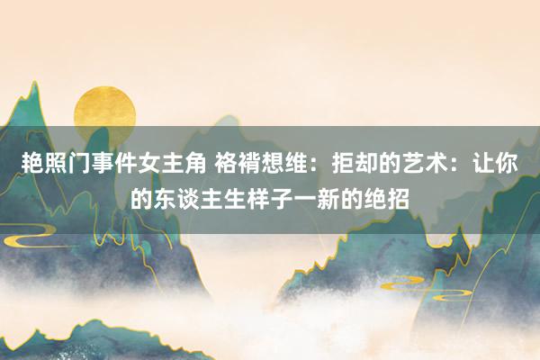 艳照门事件女主角 袼褙想维：拒却的艺术：让你的东谈主生样子一新的绝招