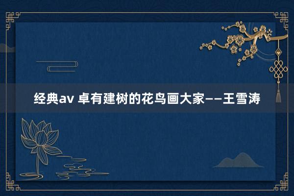 经典av 卓有建树的花鸟画大家——王雪涛