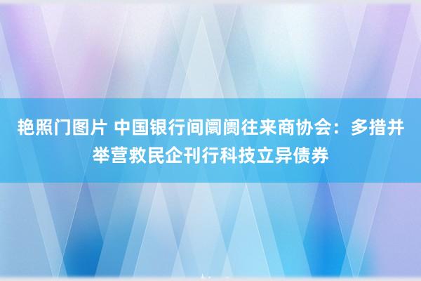 艳照门图片 中国银行间阛阓往来商协会：多措并举营救民企刊行科技立异债券
