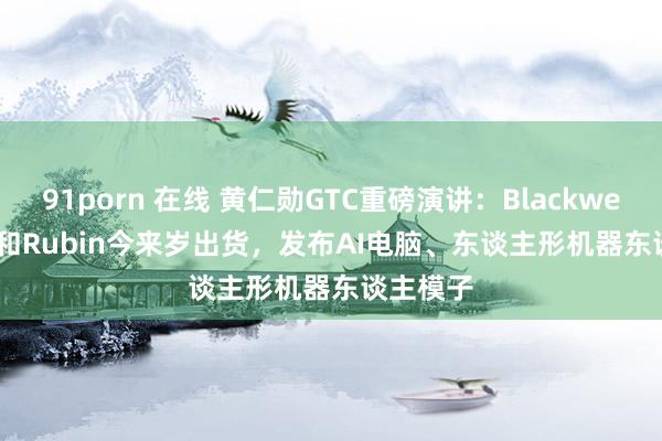 91porn 在线 黄仁勋GTC重磅演讲：Blackwell Ultra和Rubin今来岁出货，发布AI电脑、东谈主形机器东谈主模子