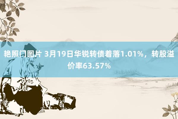 艳照门图片 3月19日华锐转债着落1.01%，转股溢价率63.57%
