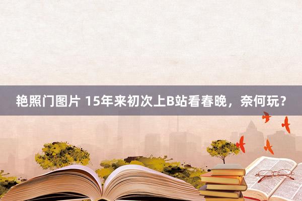 艳照门图片 15年来初次上B站看春晚，奈何玩？
