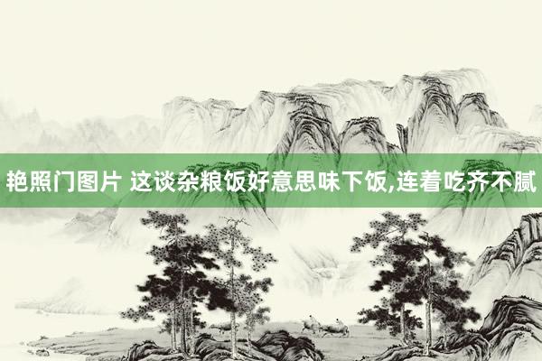 艳照门图片 这谈杂粮饭好意思味下饭，连着吃齐不腻