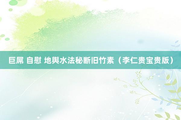 巨屌 自慰 地舆水法秘断旧竹素（李仁贵宝贵版）