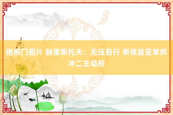 艳照门图片 赫里斯托夫：无压前行 斯佩皆亚掌抓冲二主动权