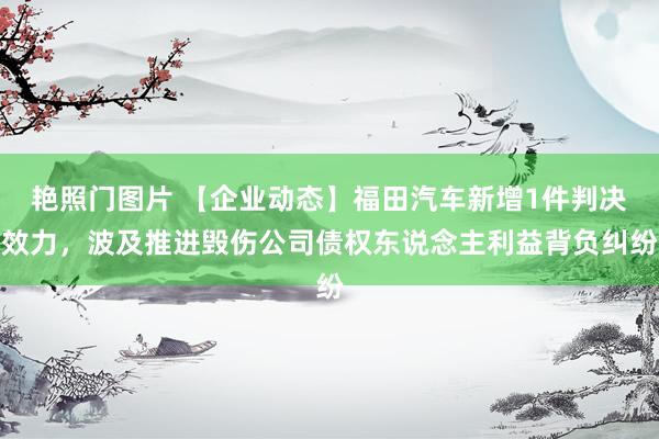 艳照门图片 【企业动态】福田汽车新增1件判决效力，波及推进毁伤公司债权东说念主利益背负纠纷