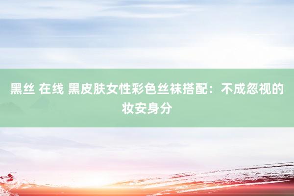 黑丝 在线 黑皮肤女性彩色丝袜搭配：不成忽视的妆安身分