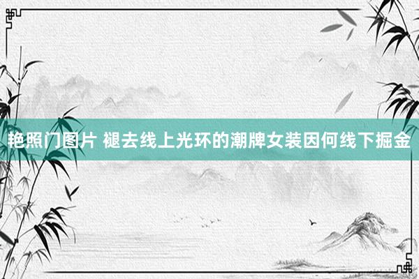 艳照门图片 褪去线上光环的潮牌女装因何线下掘金