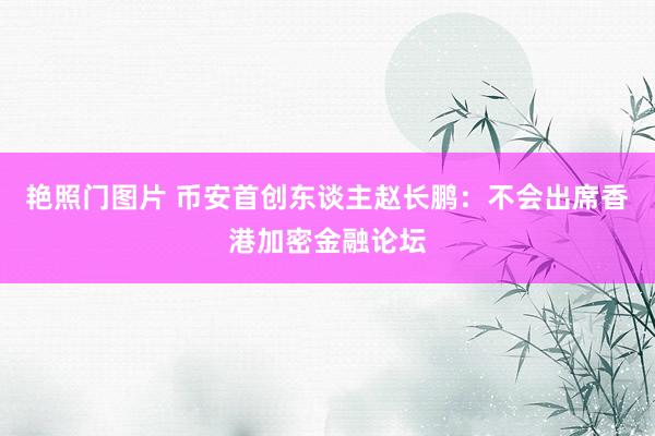 艳照门图片 币安首创东谈主赵长鹏：不会出席香港加密金融论坛