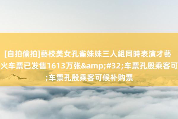 [自拍偷拍]藝校美女孔雀妹妹三人組同時表演才藝 辉煌假期火车票已发售1613万张&#32;车票孔殷乘客可候补购票