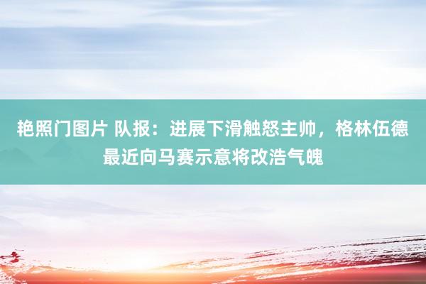 艳照门图片 队报：进展下滑触怒主帅，格林伍德最近向马赛示意将改浩气魄