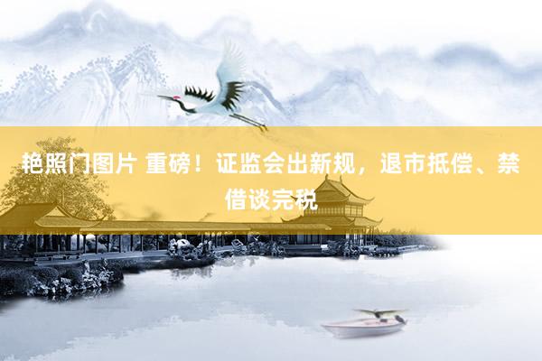 艳照门图片 重磅！证监会出新规，退市抵偿、禁借谈完税