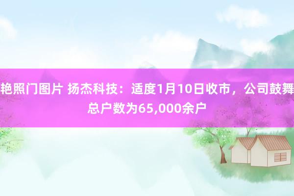 艳照门图片 扬杰科技：适度1月10日收市，公司鼓舞总户数为65，000余户
