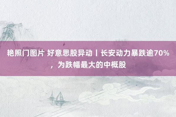 艳照门图片 好意思股异动丨长安动力暴跌逾70%，为跌幅最大的中概股