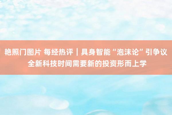 艳照门图片 每经热评︱具身智能“泡沫论”引争议 全新科技时间需要新的投资形而上学