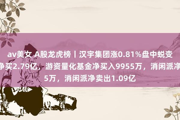 av美女 A股龙虎榜丨汉宇集团涨0.81%盘中蜕变高，三机构净买2.79亿，游资量化基金净买入9955万，消闲派净卖出1.09亿