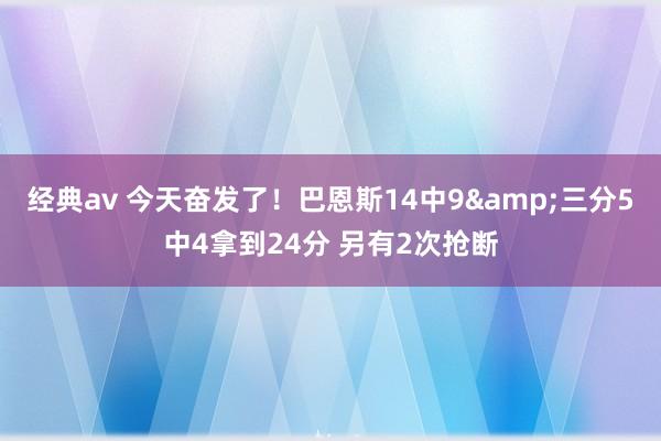 经典av 今天奋发了！巴恩斯14中9&三分5中4拿到24分 另有2次抢断