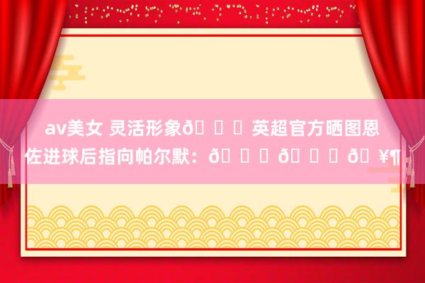 av美女 灵活形象😂英超官方晒图恩佐进球后指向帕尔默：😁👉🥶