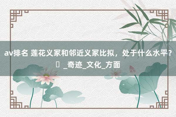 av排名 莲花义冢和邻近义冢比拟，处于什么水平？​_奇迹_文化_方面