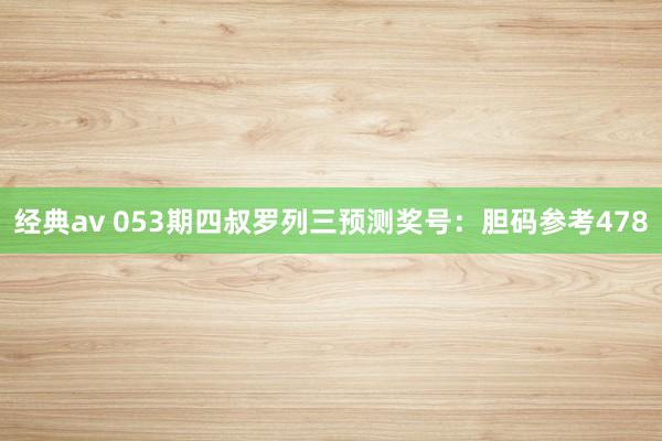 经典av 053期四叔罗列三预测奖号：胆码参考478