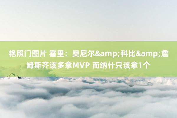 艳照门图片 霍里：奥尼尔&科比&詹姆斯齐该多拿MVP 而纳什只该拿1个