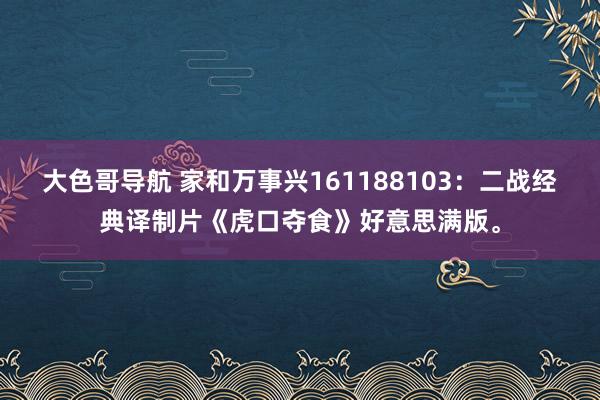大色哥导航 家和万事兴161188103：二战经典译制片《虎口夺食》好意思满版。